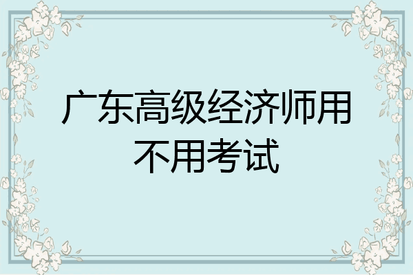 广东高级经济师用不用考试