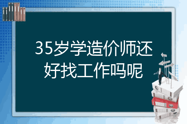 35岁学造价师还好找工作吗呢