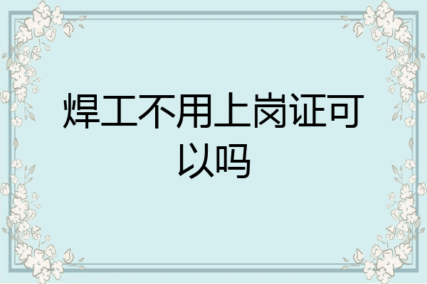 焊工不用上岗证可以吗