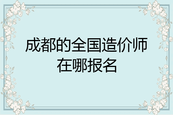 成都的全国造价师在哪报名