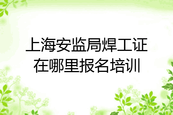 上海安监局焊工证在哪里报名培训