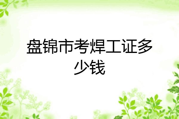 盘锦市考焊工证多少钱