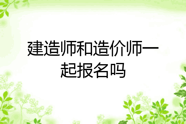 建造师和造价师一起报名吗