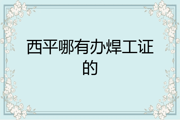 西平哪有办焊工证的