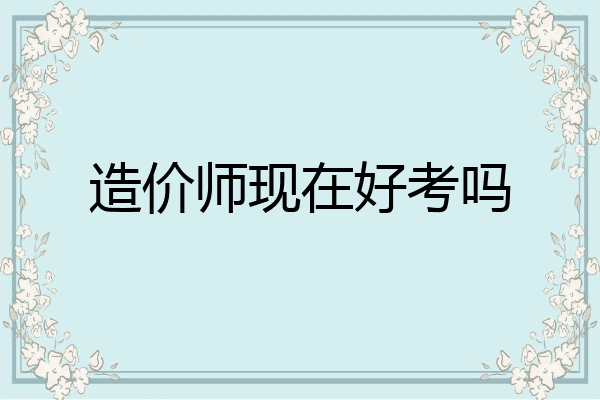造价师现在好考吗