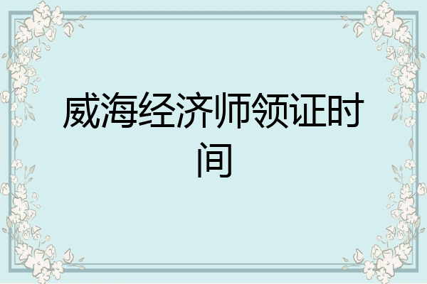 威海经济师领证时间