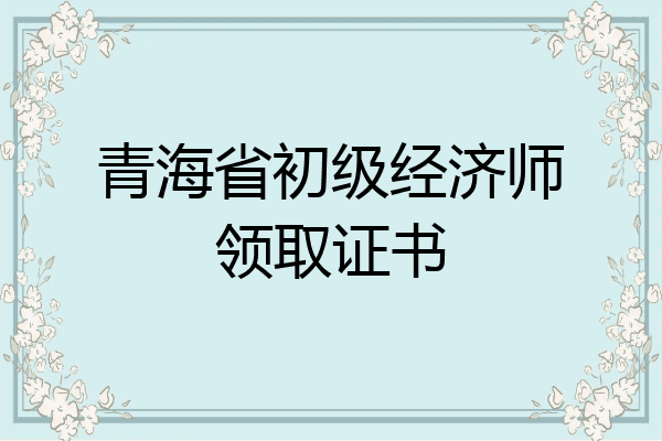 青海省初级经济师领取证书