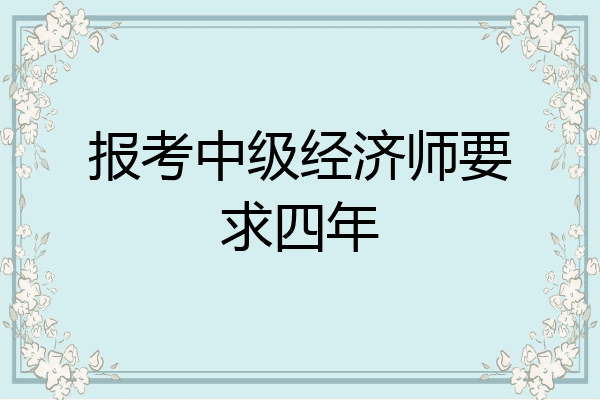 报考中级经济师要求四年