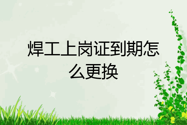 焊工上岗证到期怎么更换