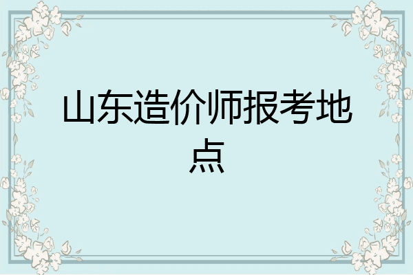 山东造价师报考地点