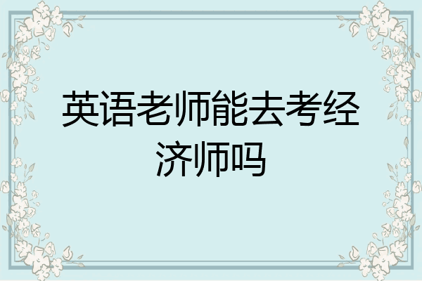 英语老师能去考经济师吗