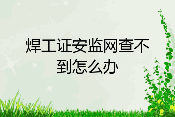 焊工证安监网查不到怎么办