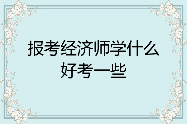 报考经济师学什么好考一些