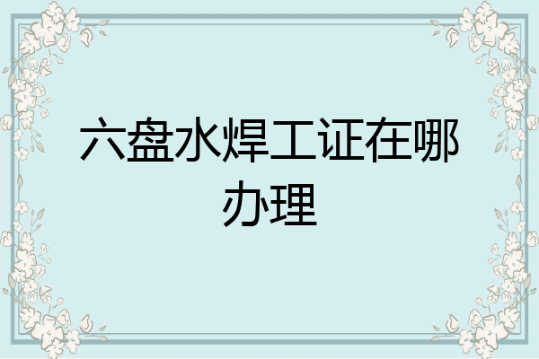 六盘水焊工证在哪办理