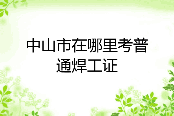中山市在哪里考普通焊工证