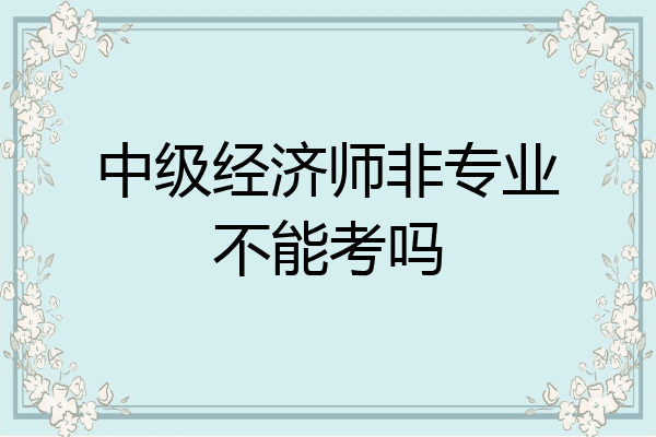 中级经济师非专业不能考吗