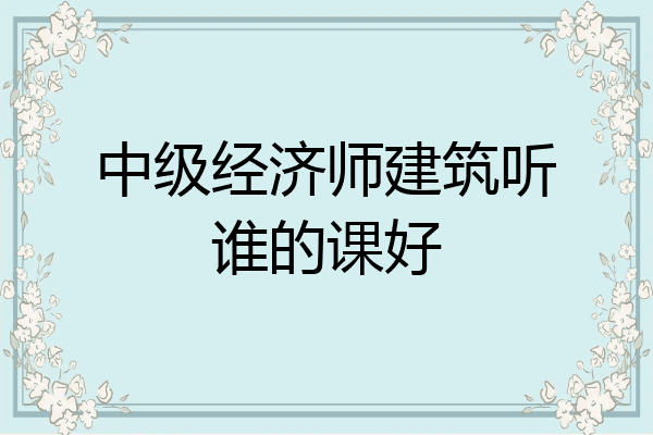 中级经济师建筑听谁的课好