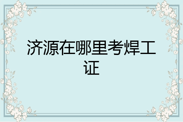 济源在哪里考焊工证