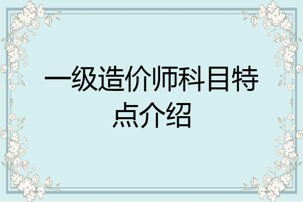 一级造价师科目特点介绍