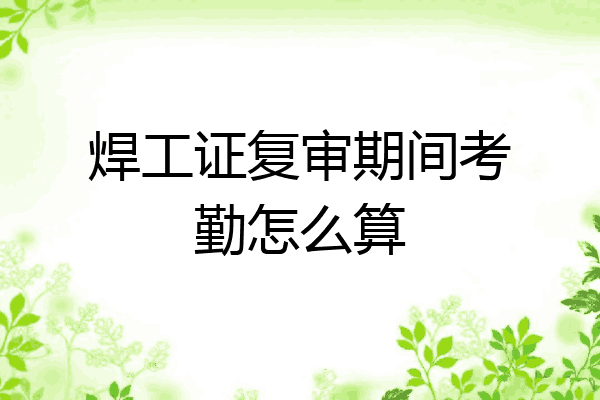 焊工证复审期间考勤怎么算
