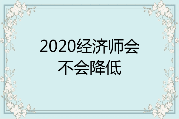 2020经济师会不会降低