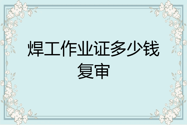 焊工作业证多少钱复审