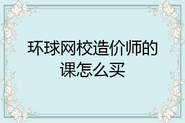 环球网校造价师的课怎么买