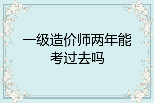 一级造价师两年能考过去吗