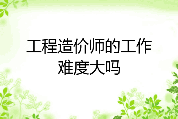 工程造价师的工作难度大吗