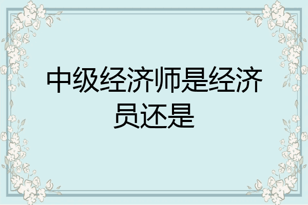 中级经济师是经济员还是