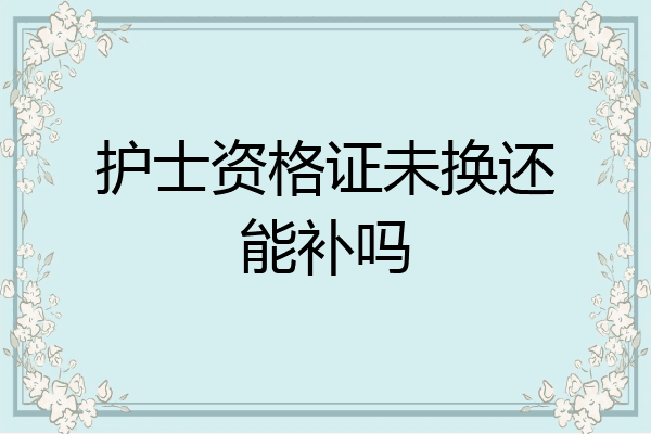 护士资格证未换还能补吗
