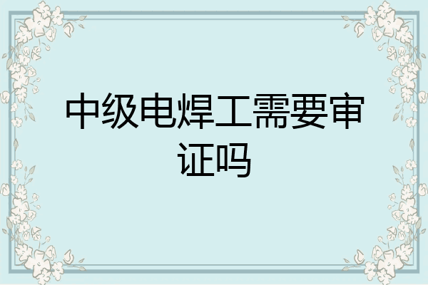 中级电焊工需要审证吗