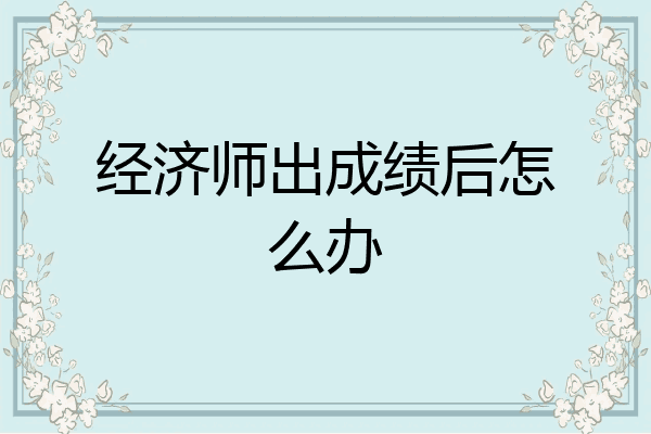 经济师出成绩后怎么办