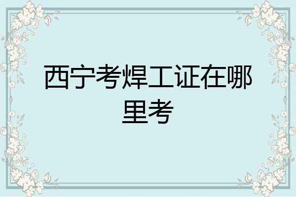 西宁考焊工证在哪里考