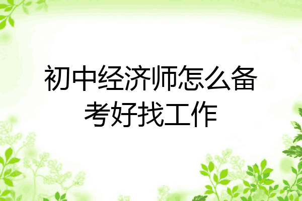 初中经济师怎么备考好找工作