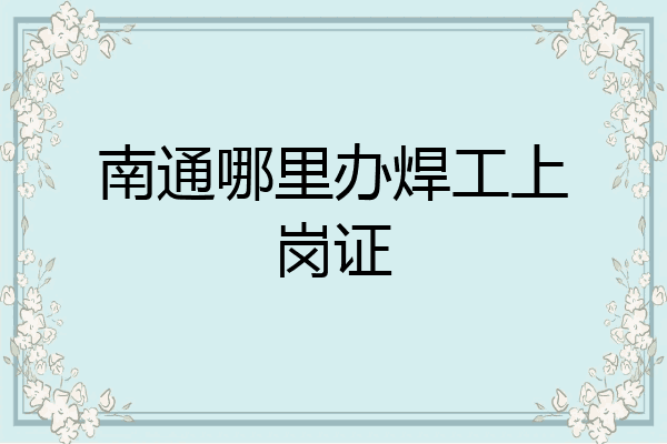 南通哪里办焊工上岗证