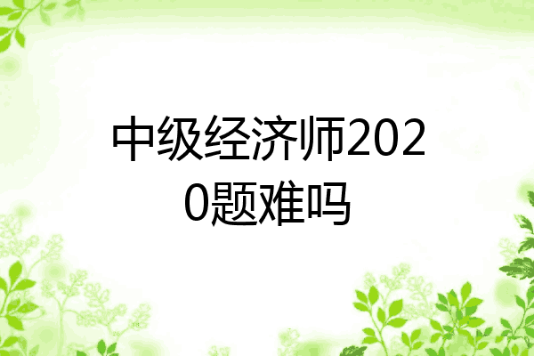 中级经济师2020题难吗