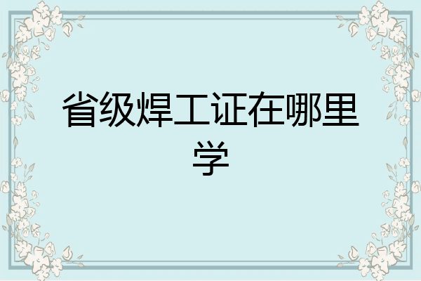 省级焊工证在哪里学