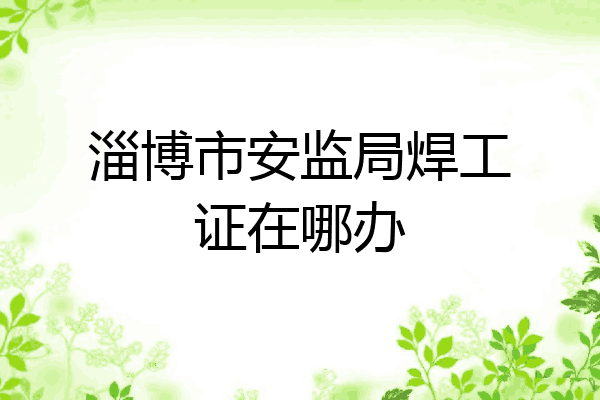 淄博市安监局焊工证在哪办