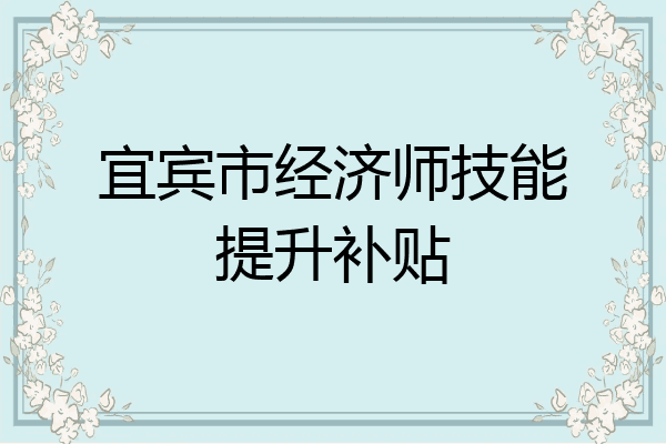 宜宾市经济师技能提升补贴