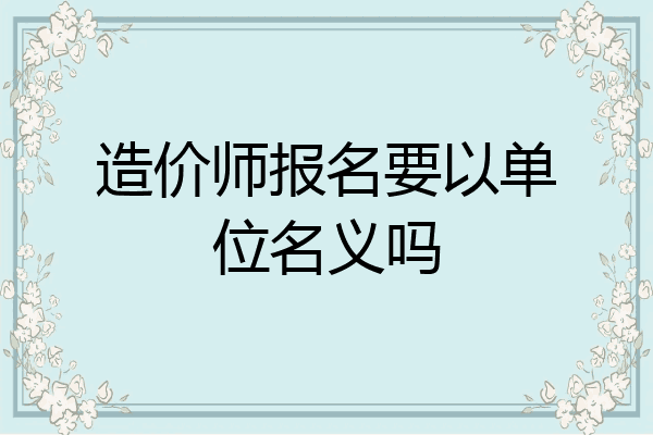造价师报名要以单位名义吗