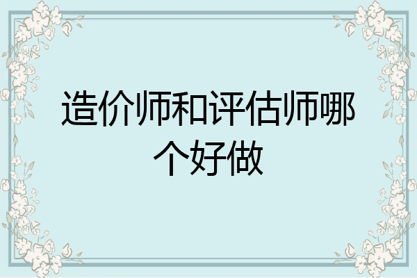 造价师和评估师哪个好做