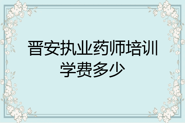 晋安执业药师培训学费多少