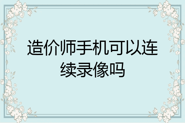 造价师手机可以连续录像吗