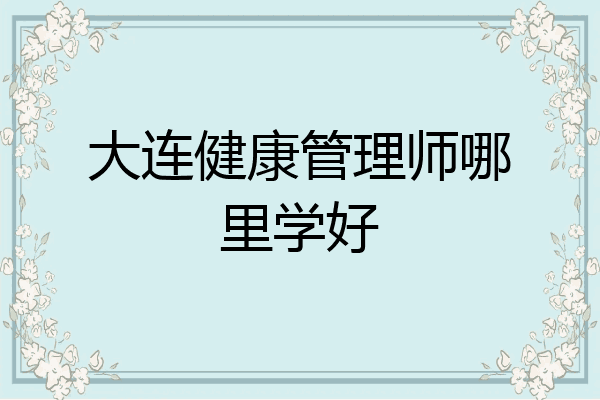 大连健康管理师哪里学好