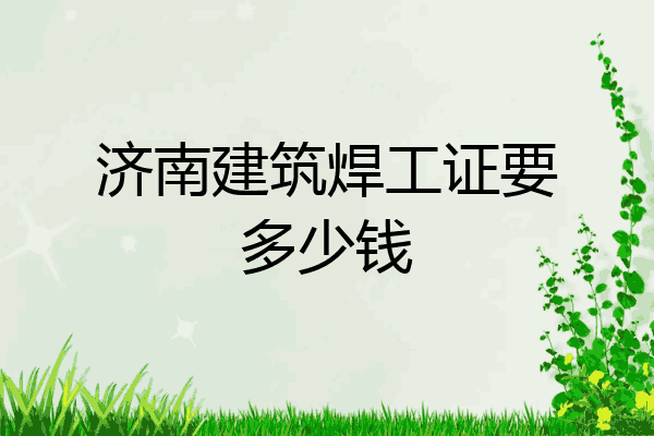 济南建筑焊工证要多少钱