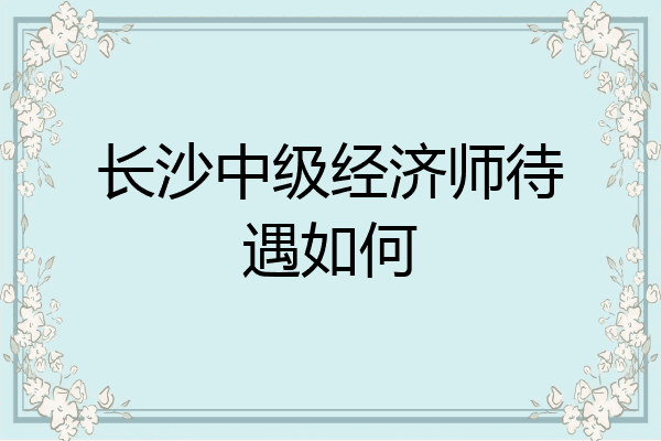 长沙中级经济师待遇如何