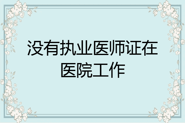 没有执业医师证在医院工作