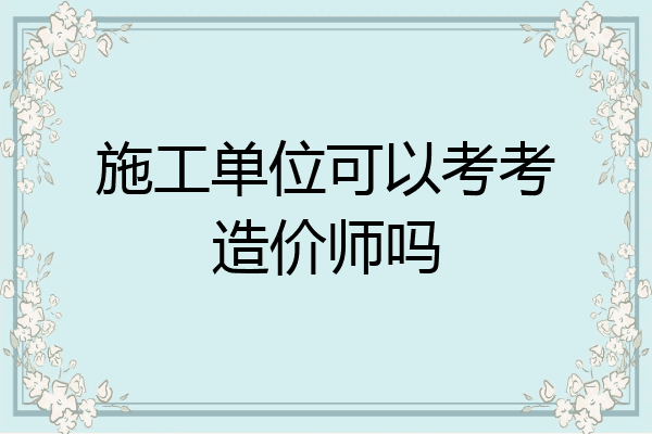 施工单位可以考考造价师吗