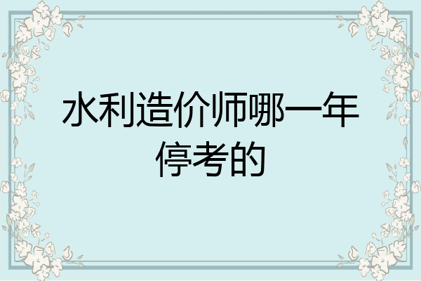 水利造价师哪一年停考的